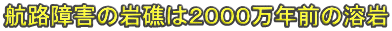 航路障害の岩礁は２０００万年前の溶岩