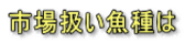 市場扱い魚種は