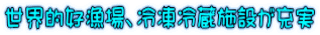 世界的好漁場、冷凍冷蔵施設が充実